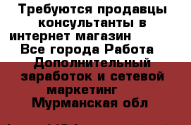 Требуются продавцы-консультанты в интернет-магазин ESSENS - Все города Работа » Дополнительный заработок и сетевой маркетинг   . Мурманская обл.